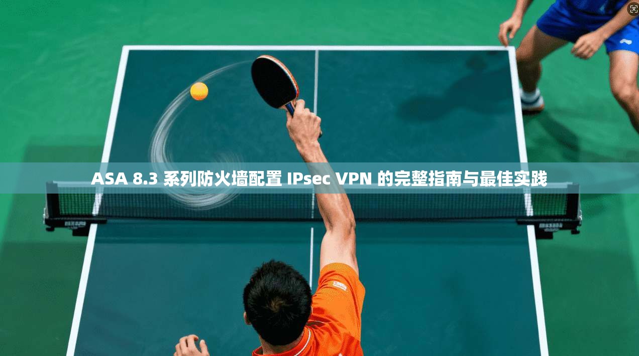 ASA 8.3 系列防火墙配置 IPsec VPN 的完整指南与最佳实践