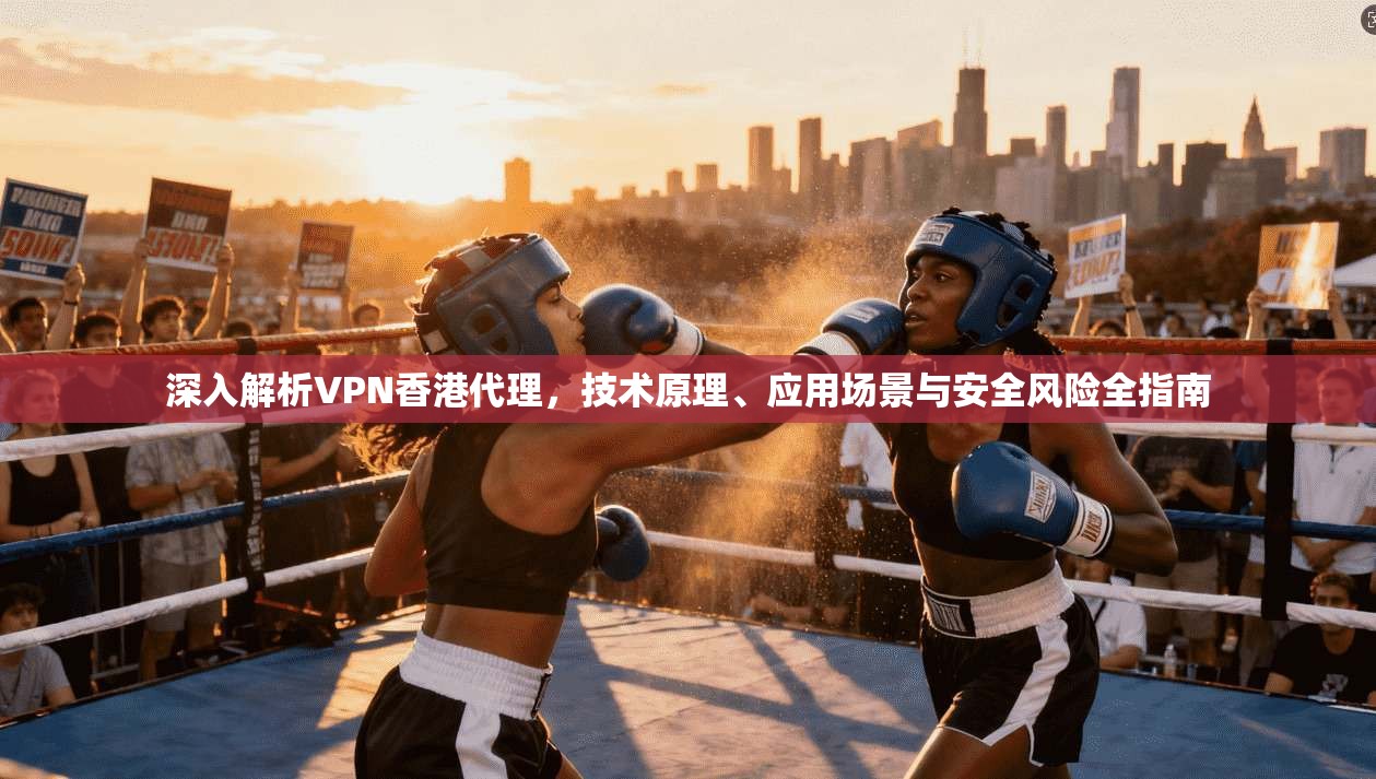 深入解析VPN香港代理，技术原理、应用场景与安全风险全指南