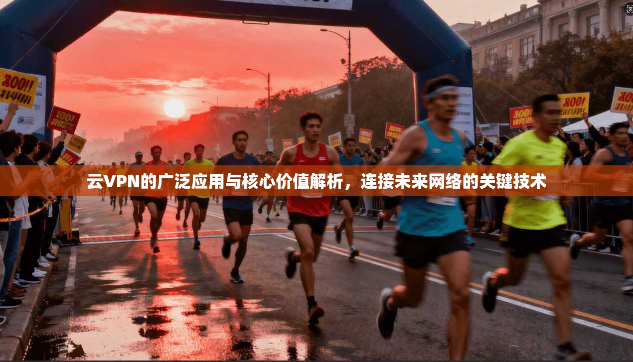 云VPN的广泛应用与核心价值解析，连接未来网络的关键技术