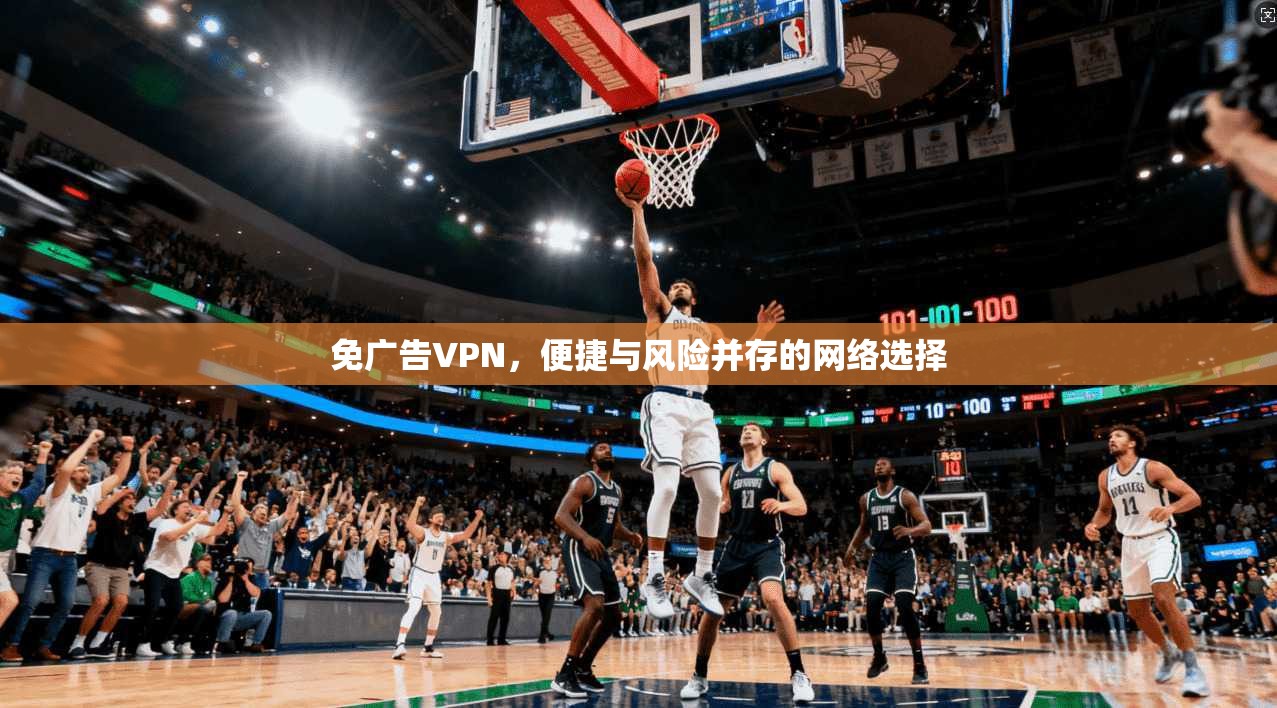 免广告VPN，便捷与风险并存的网络选择