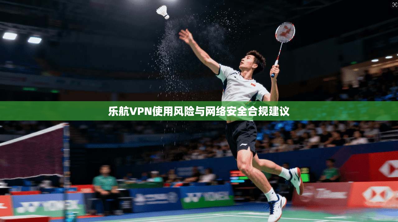 乐航VPN使用风险与网络安全合规建议