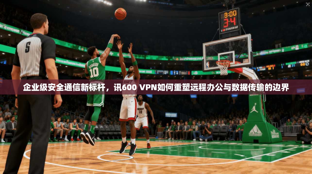企业级安全通信新标杆，讯600 VPN如何重塑远程办公与数据传输的边界