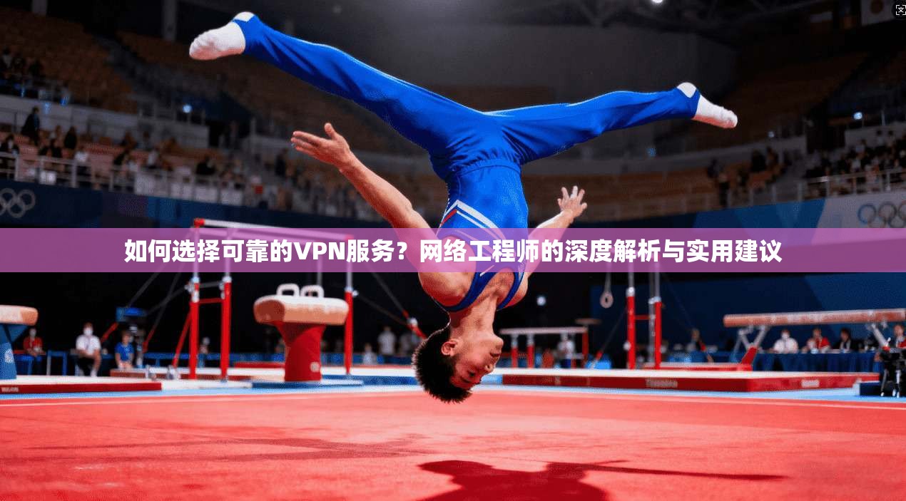 如何选择可靠的VPN服务？网络工程师的深度解析与实用建议