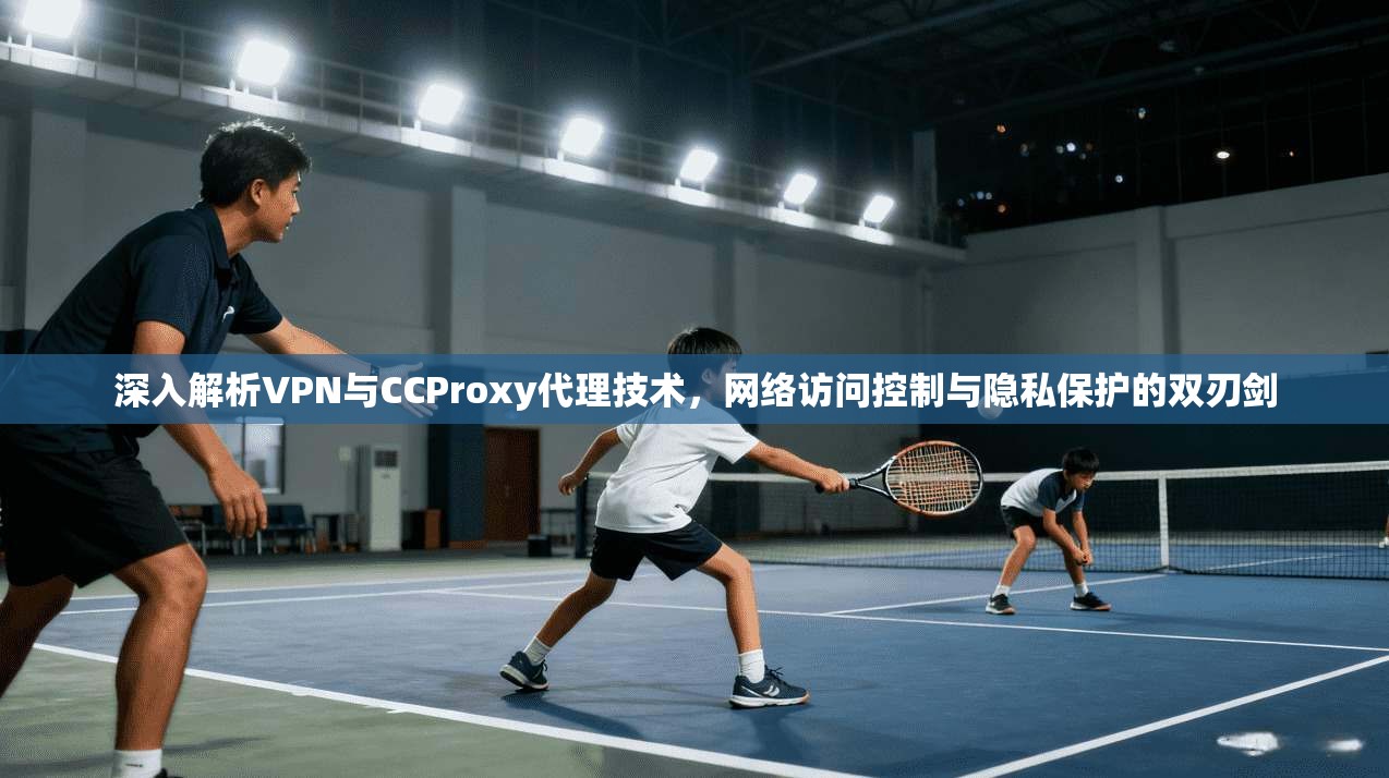 深入解析VPN与CCProxy代理技术，网络访问控制与隐私保护的双刃剑