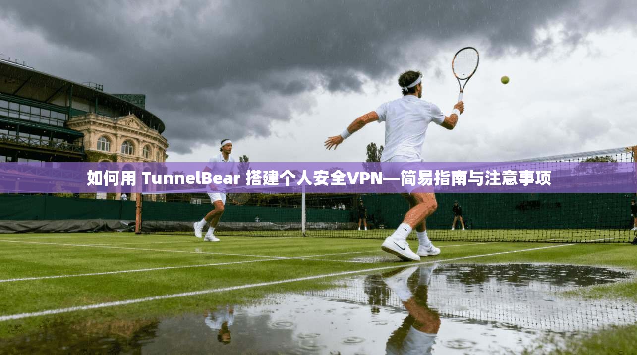 如何用 TunnelBear 搭建个人安全VPN—简易指南与注意事项