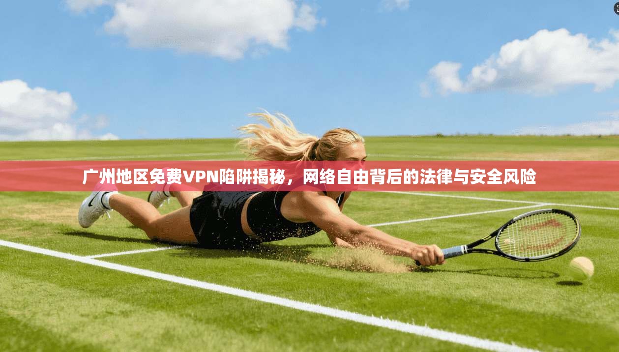 广州地区免费VPN陷阱揭秘，网络自由背后的法律与安全风险