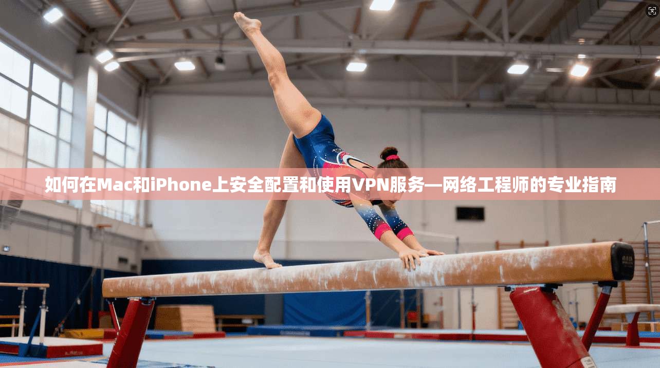 如何在Mac和iPhone上安全配置和使用VPN服务—网络工程师的专业指南