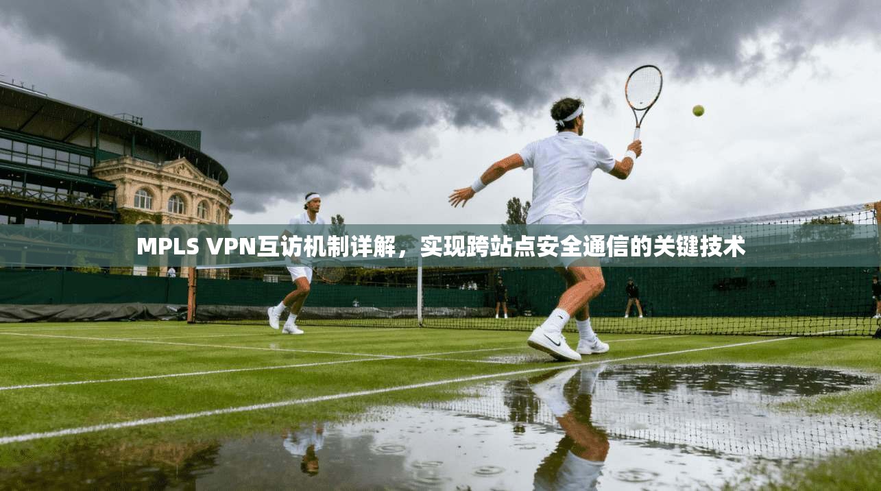 MPLS VPN互访机制详解，实现跨站点安全通信的关键技术