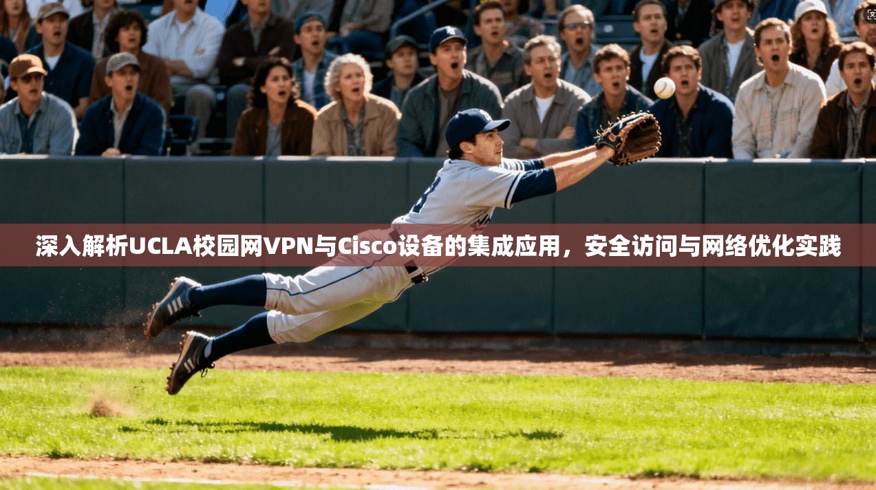 深入解析UCLA校园网VPN与Cisco设备的集成应用，安全访问与网络优化实践