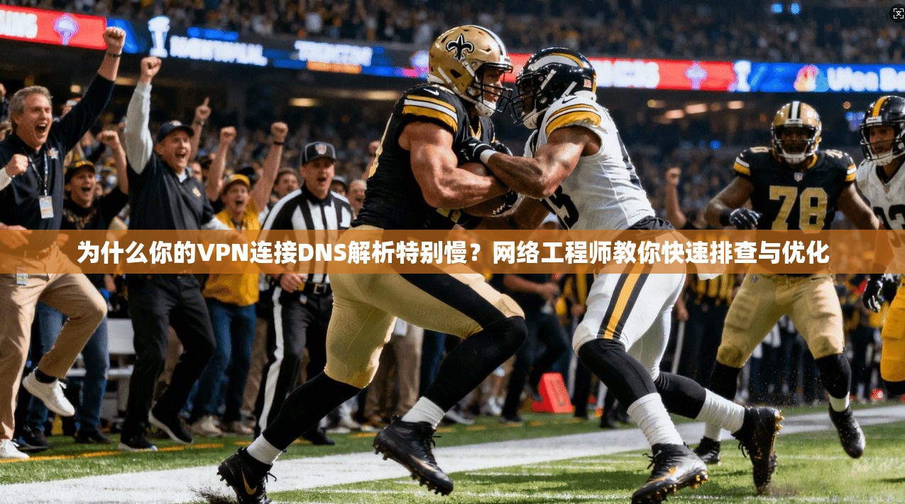 为什么你的VPN连接DNS解析特别慢？网络工程师教你快速排查与优化