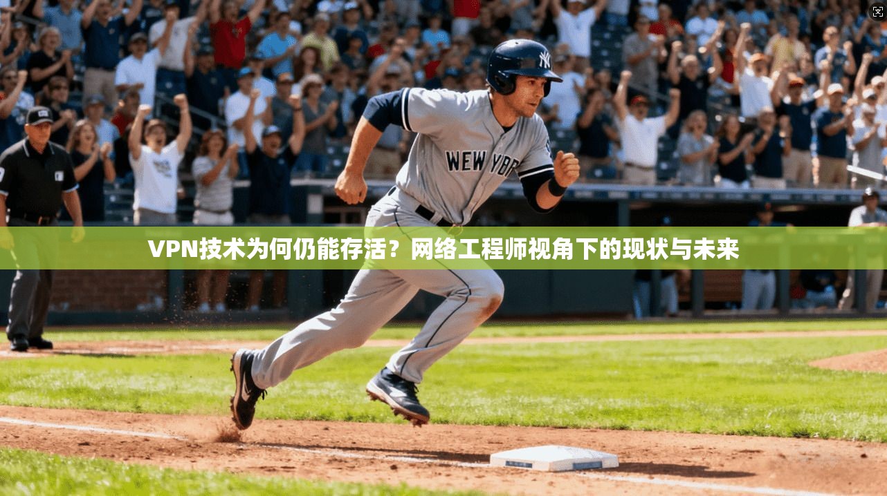 VPN技术为何仍能存活？网络工程师视角下的现状与未来