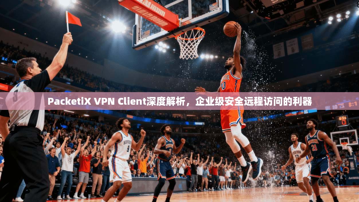 PacketiX VPN Client深度解析，企业级安全远程访问的利器