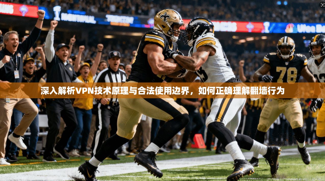 深入解析VPN技术原理与合法使用边界，如何正确理解翻墙行为