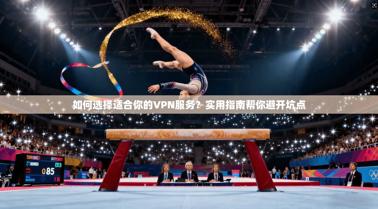 如何选择适合你的VPN服务？实用指南帮你避开坑点