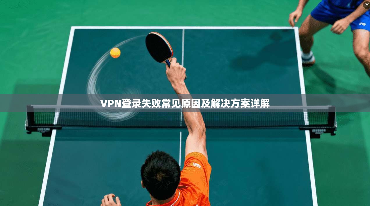 VPN登录失败常见原因及解决方案详解