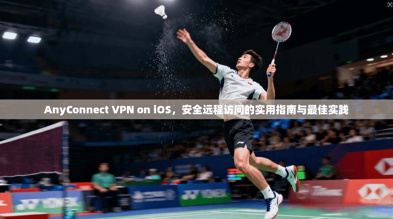 AnyConnect VPN on iOS，安全远程访问的实用指南与最佳实践