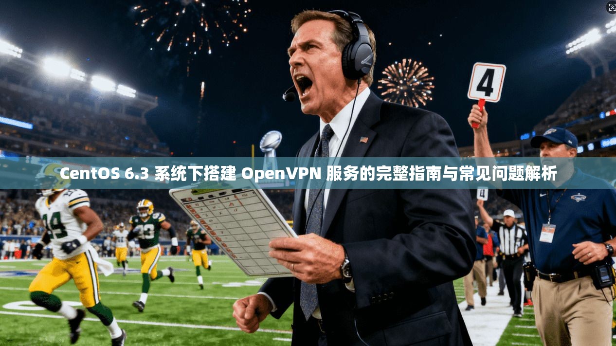 CentOS 6.3 系统下搭建 OpenVPN 服务的完整指南与常见问题解析