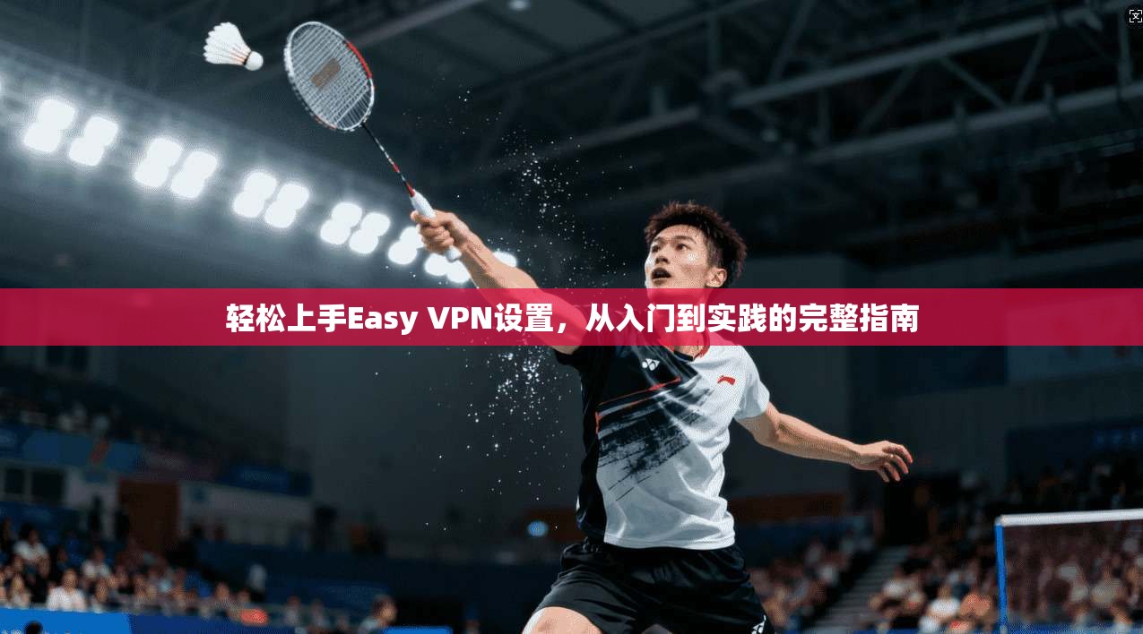 轻松上手Easy VPN设置，从入门到实践的完整指南
