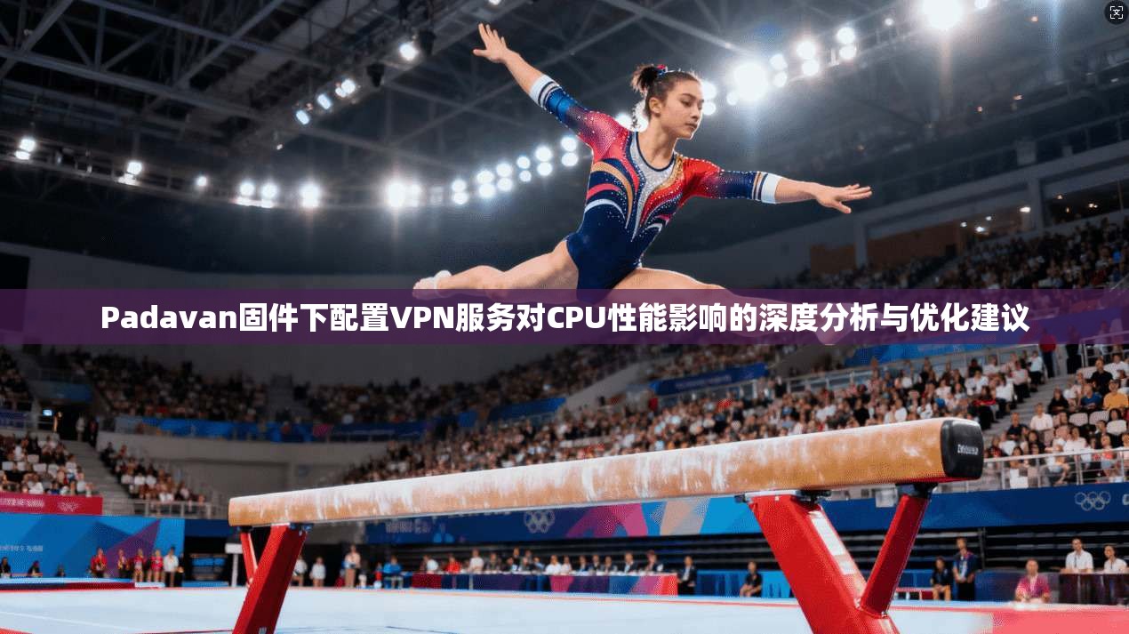 Padavan固件下配置VPN服务对CPU性能影响的深度分析与优化建议