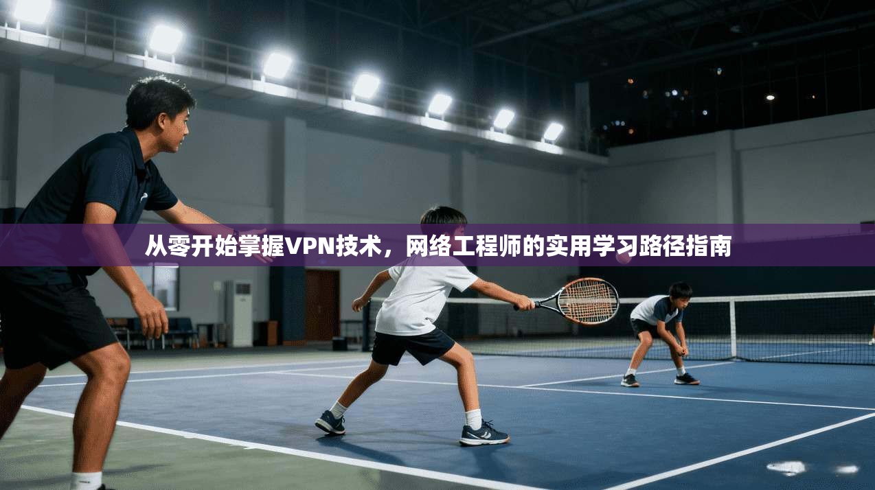 从零开始掌握VPN技术，网络工程师的实用学习路径指南
