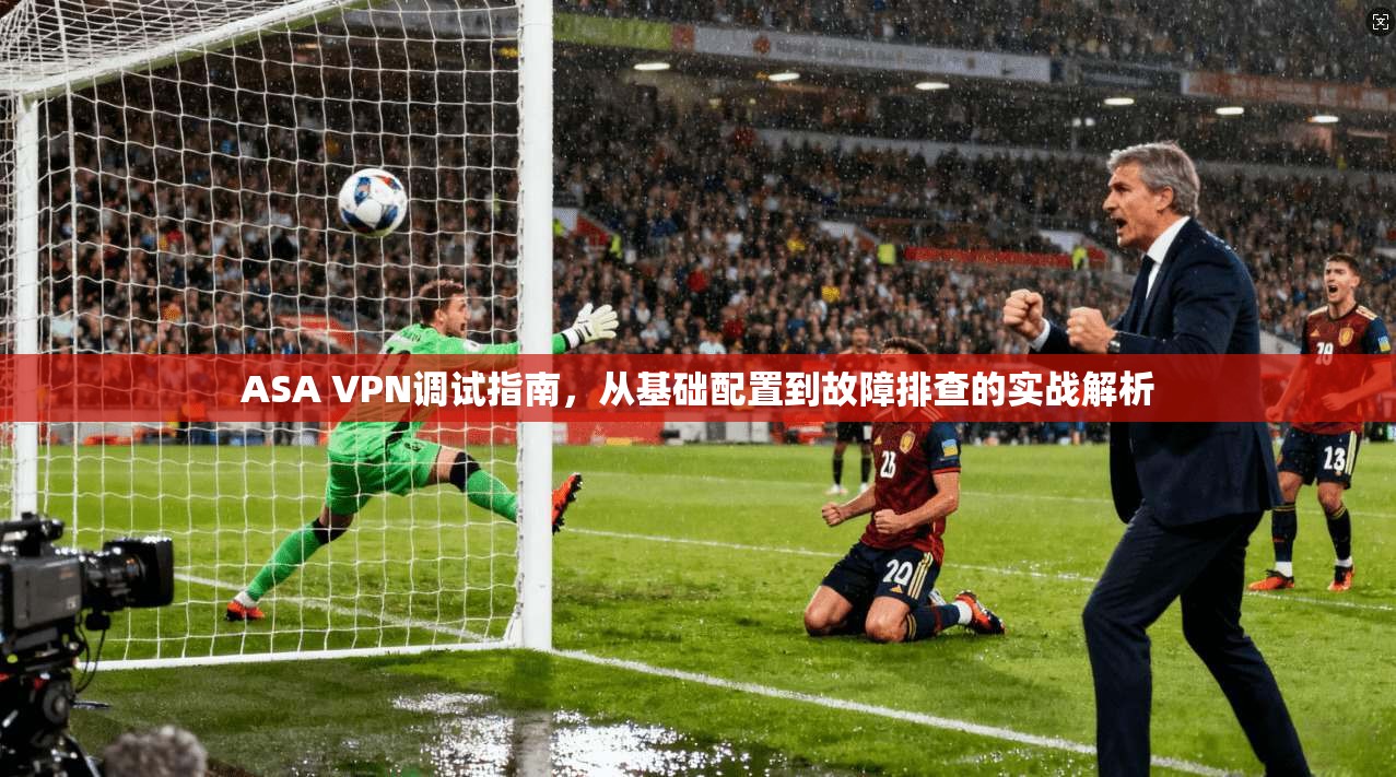 ASA VPN调试指南，从基础配置到故障排查的实战解析