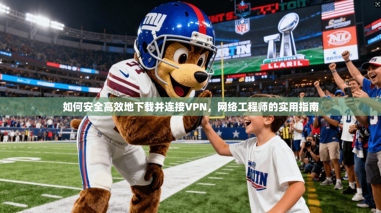 如何安全高效地下载并连接VPN，网络工程师的实用指南