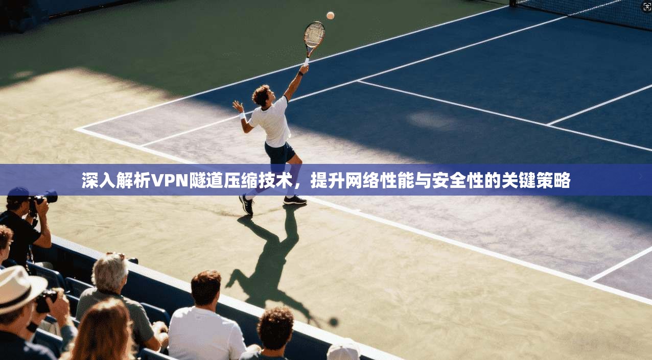 深入解析VPN隧道压缩技术，提升网络性能与安全性的关键策略
