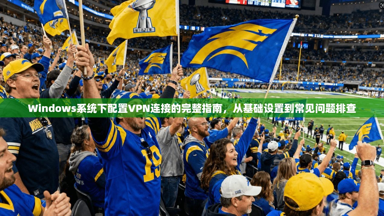 Windows系统下配置VPN连接的完整指南，从基础设置到常见问题排查