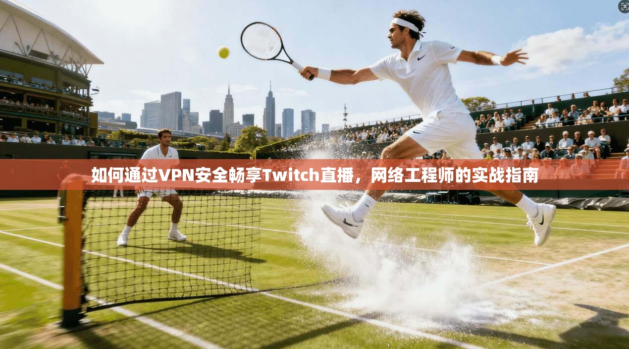 如何通过VPN安全畅享Twitch直播，网络工程师的实战指南