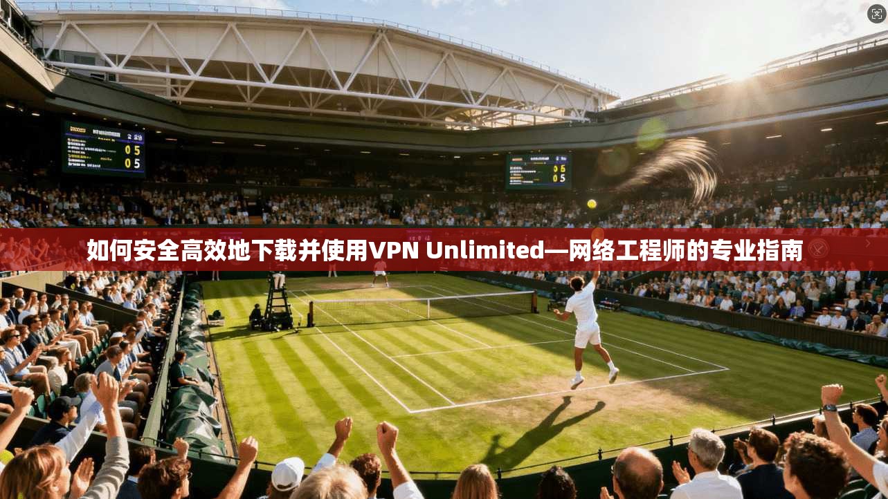 如何安全高效地下载并使用VPN Unlimited—网络工程师的专业指南