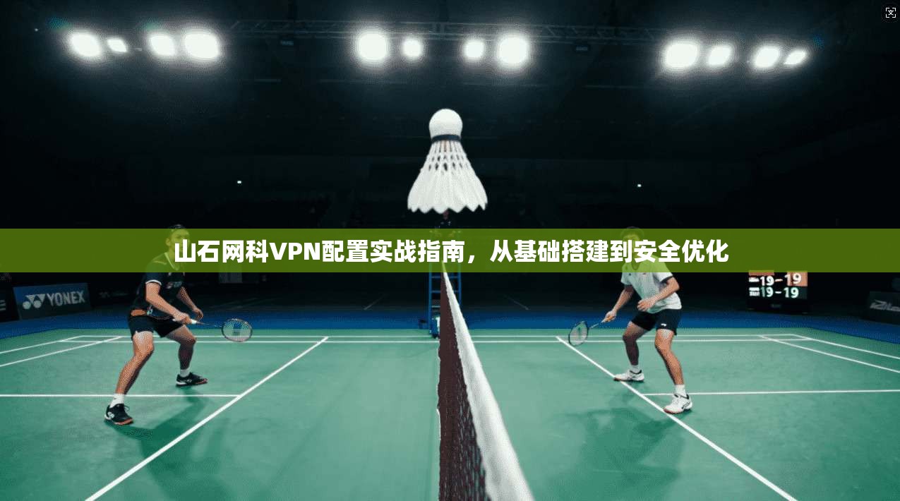 山石网科VPN配置实战指南，从基础搭建到安全优化