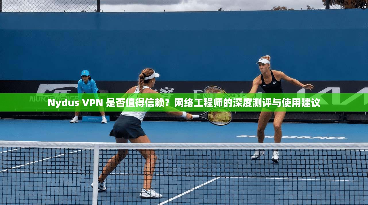 Nydus VPN 是否值得信赖？网络工程师的深度测评与使用建议