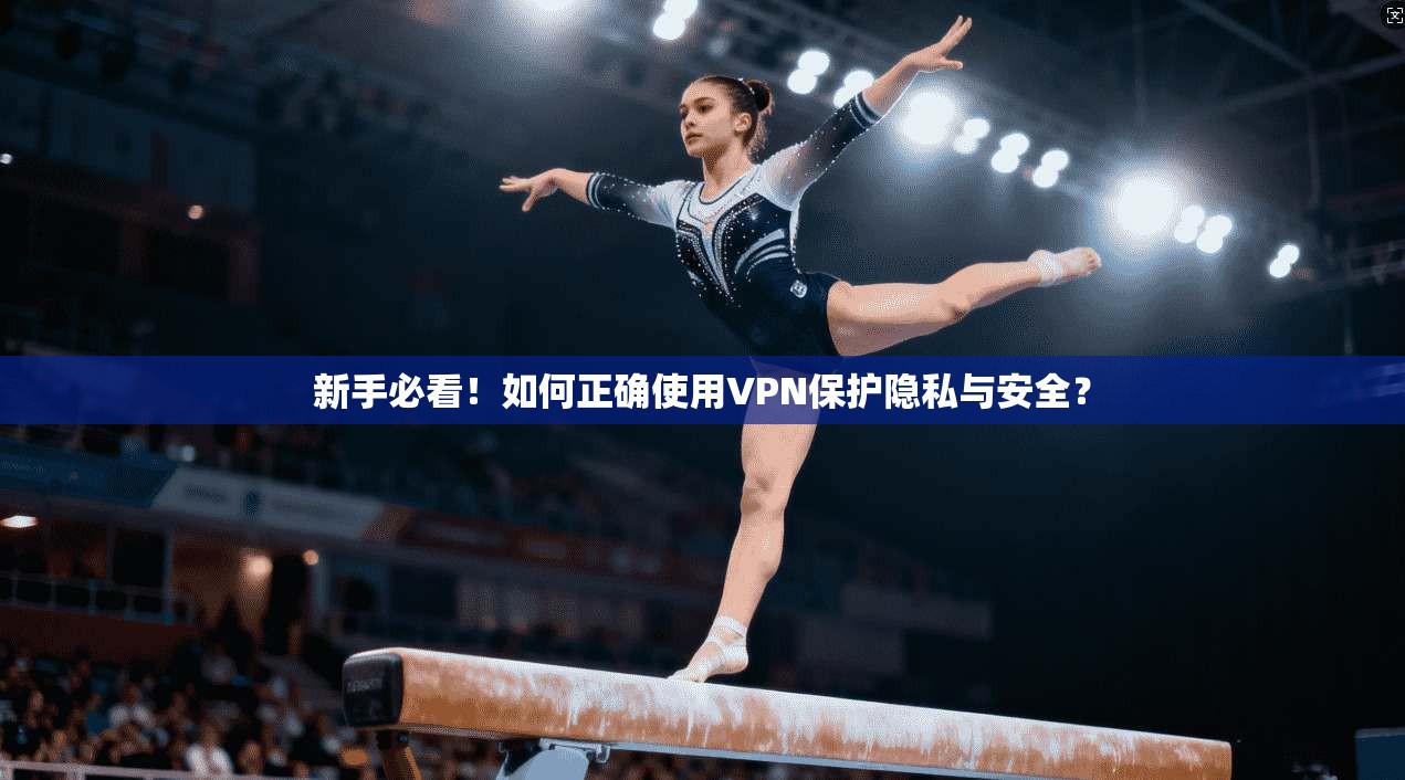 新手必看！如何正确使用VPN保护隐私与安全？