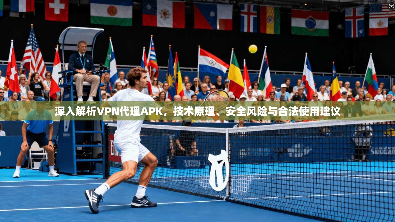 深入解析VPN代理APK，技术原理、安全风险与合法使用建议