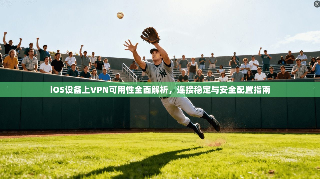 iOS设备上VPN可用性全面解析，连接稳定与安全配置指南
