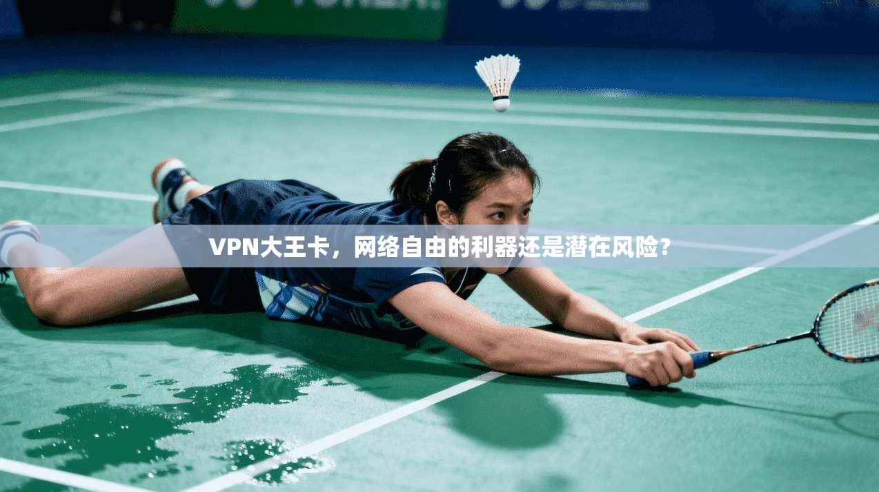 VPN大王卡，网络自由的利器还是潜在风险？