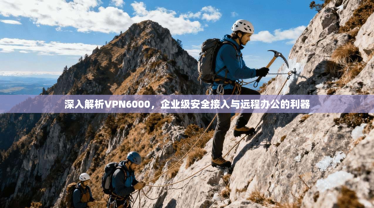 深入解析VPN6000，企业级安全接入与远程办公的利器