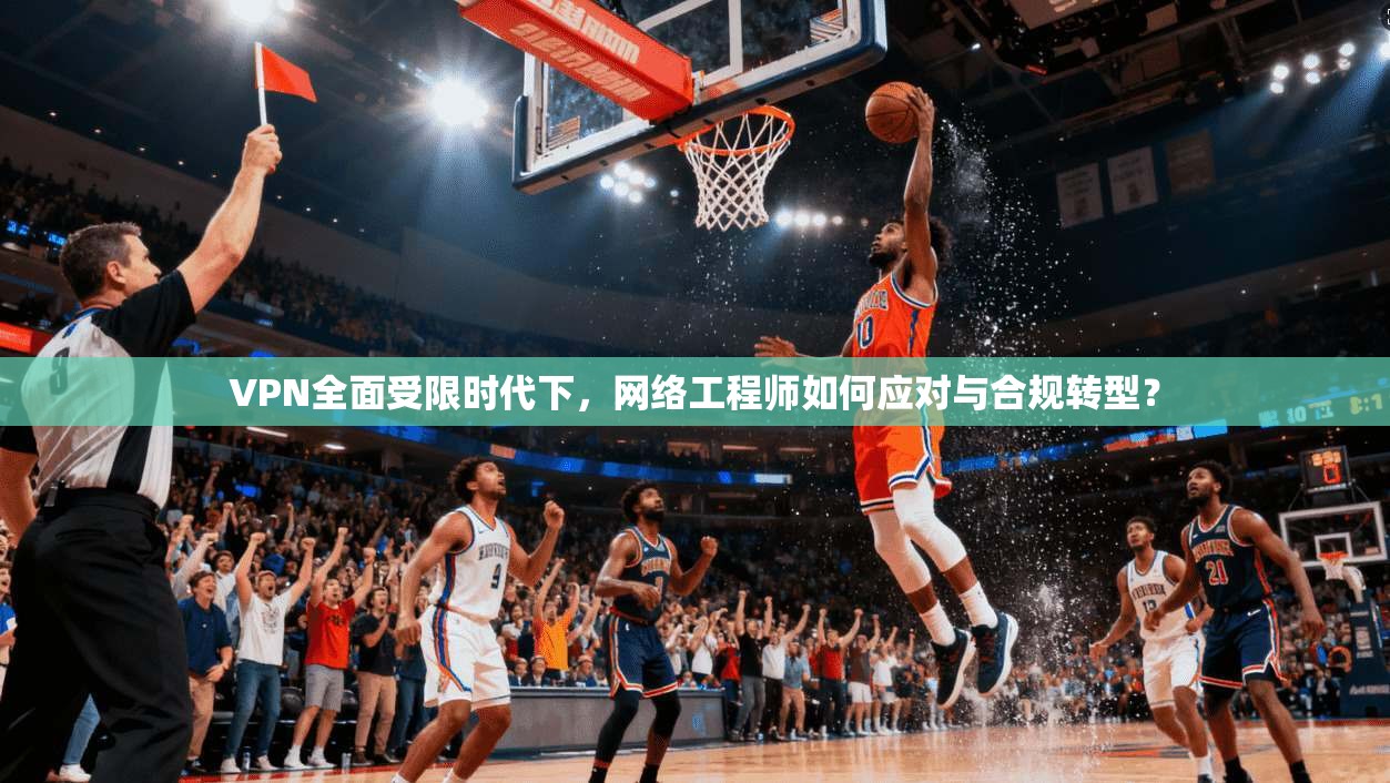 VPN全面受限时代下，网络工程师如何应对与合规转型？