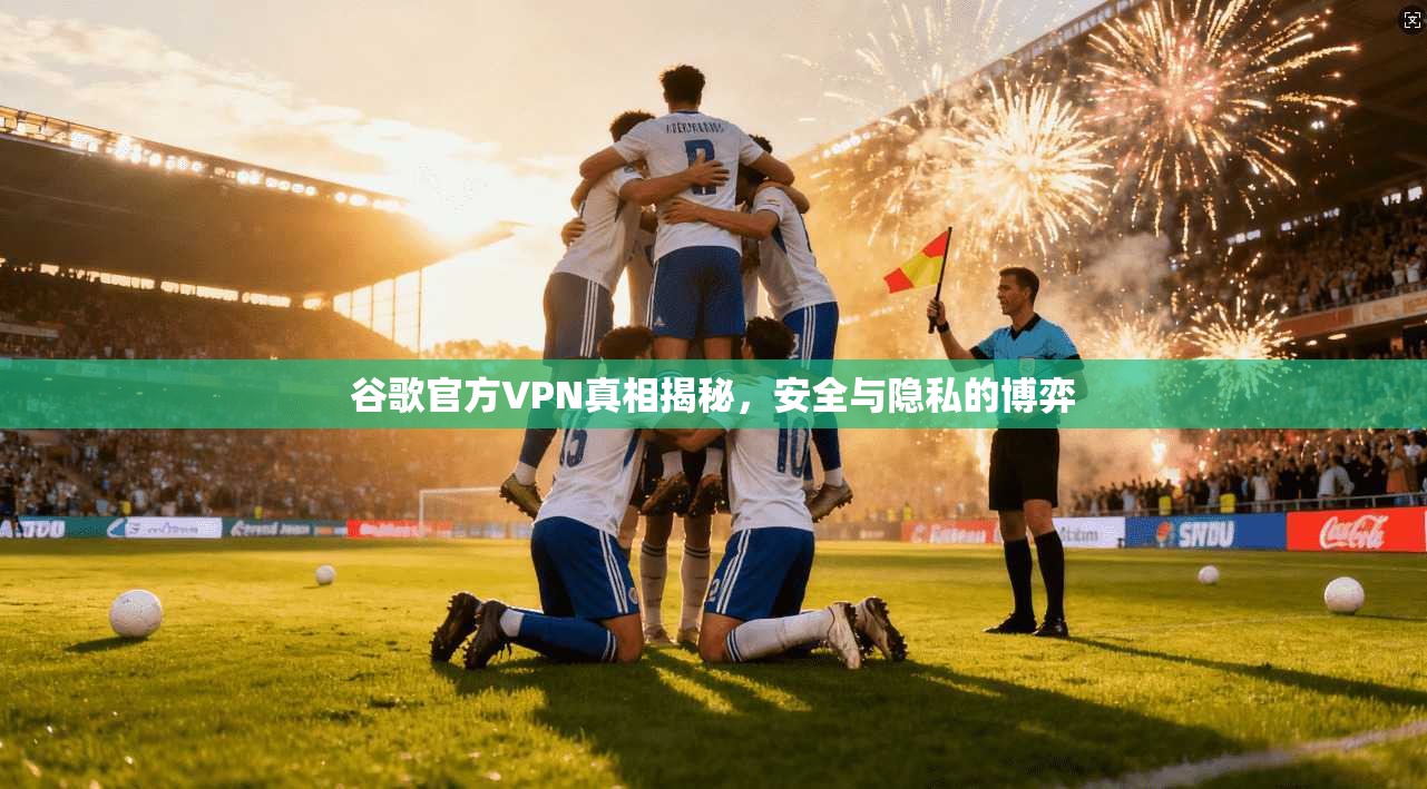谷歌官方VPN真相揭秘，安全与隐私的博弈