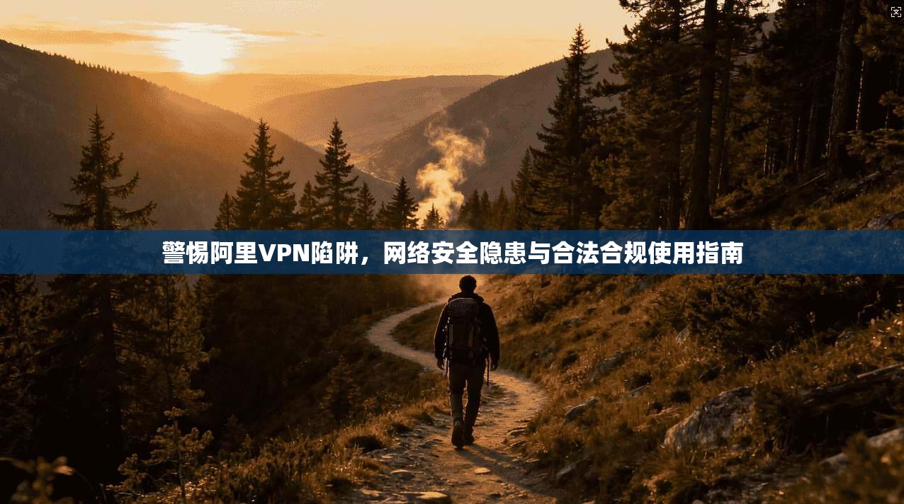 警惕阿里VPN陷阱，网络安全隐患与合法合规使用指南