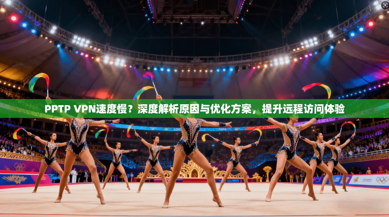 PPTP VPN速度慢?深度解析原因与优化方案,提升远程访问体验 PPTP VPN速度慢?深度解析原因与优化方案,提升远程访问体验