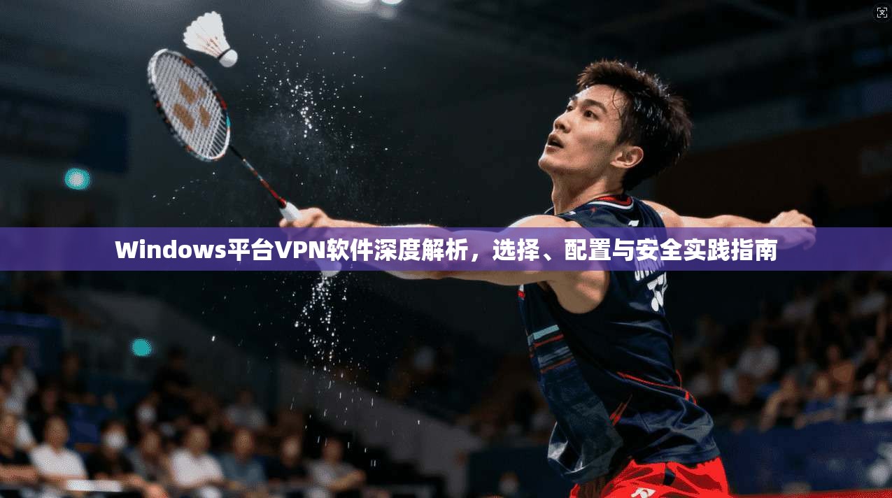 Windows平台VPN软件深度解析，选择、配置与安全实践指南
