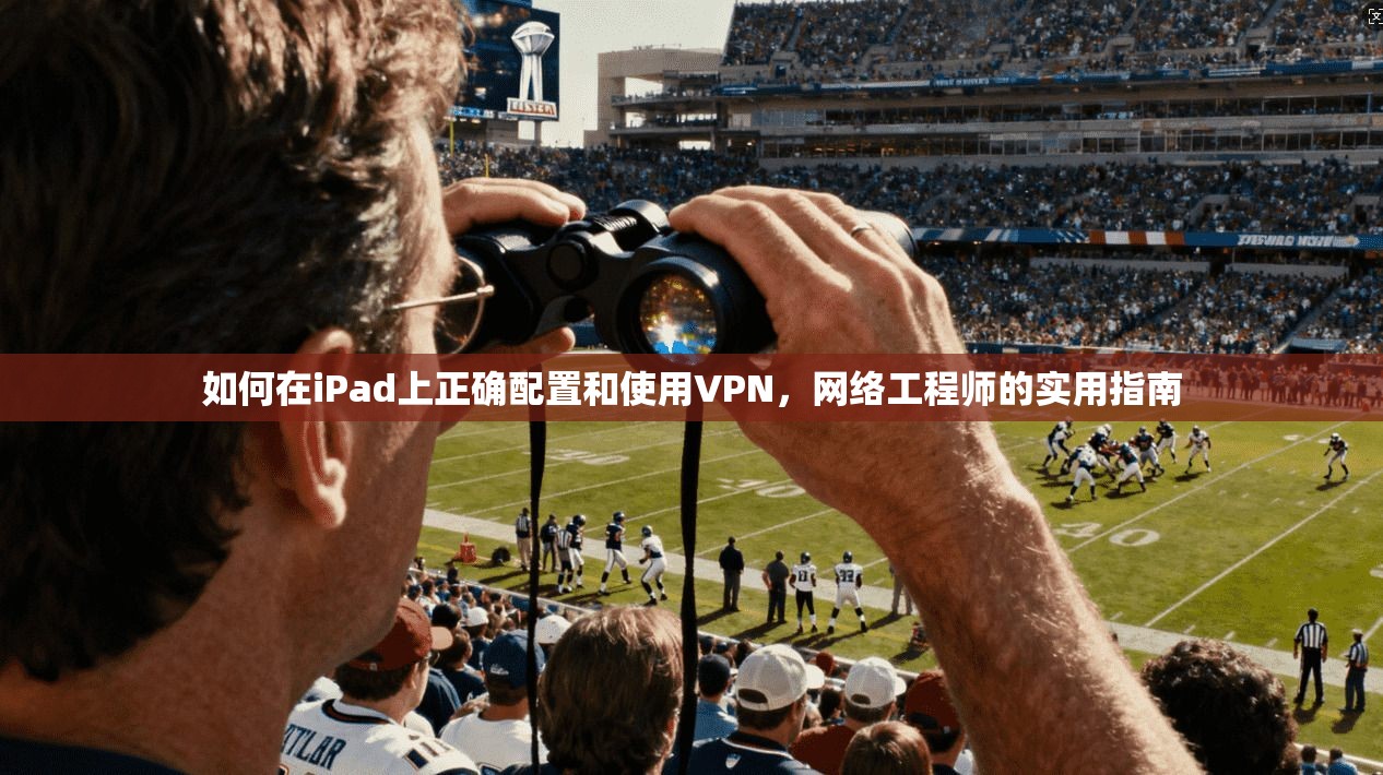 如何在iPad上正确配置和使用VPN，网络工程师的实用指南