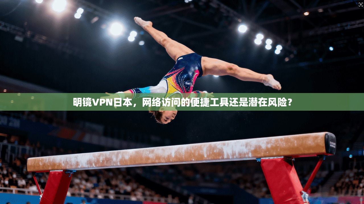 明镜VPN日本，网络访问的便捷工具还是潜在风险？