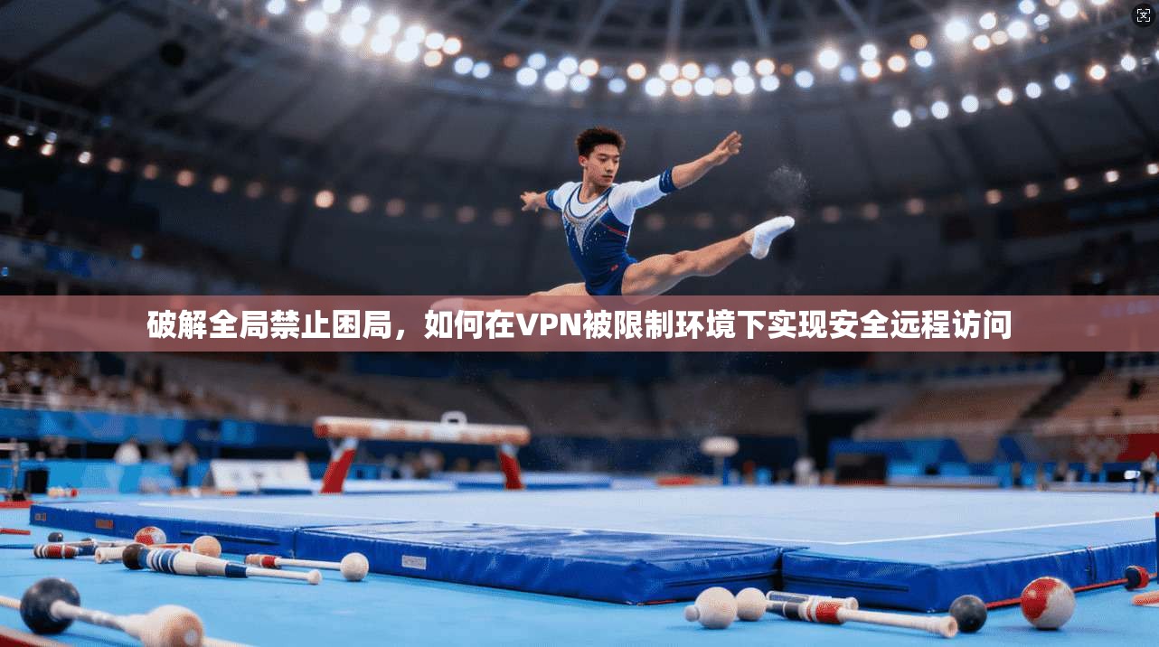 破解全局禁止困局，如何在VPN被限制环境下实现安全远程访问