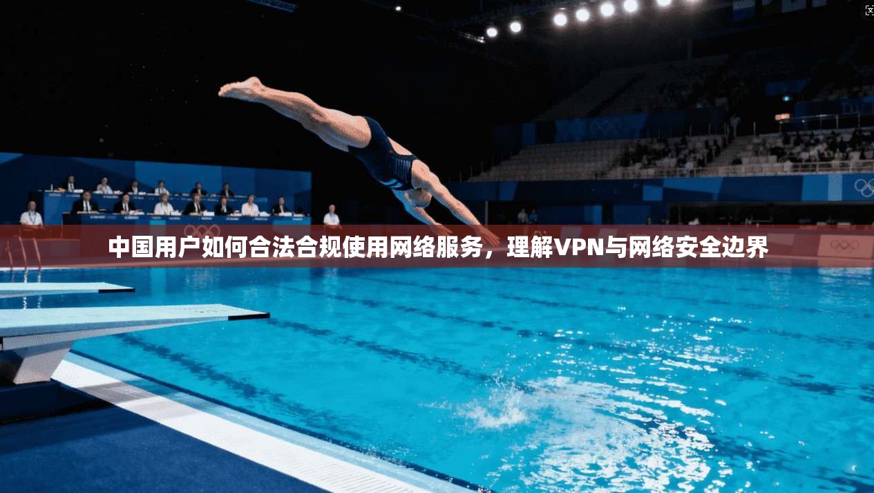 中国用户如何合法合规使用网络服务,理解VPN与网络安全边界 中国用户如何合法合规使用网络服务,理解VPN与网络安全边界