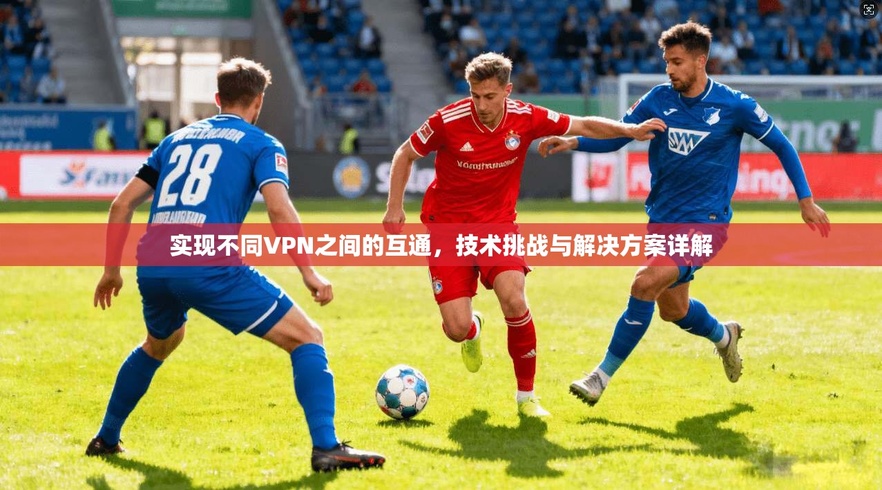 实现不同VPN之间的互通，技术挑战与解决方案详解