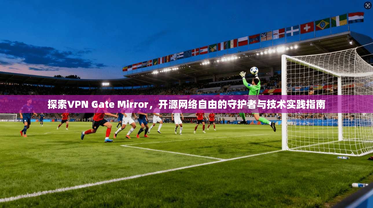 探索VPN Gate Mirror，开源网络自由的守护者与技术实践指南