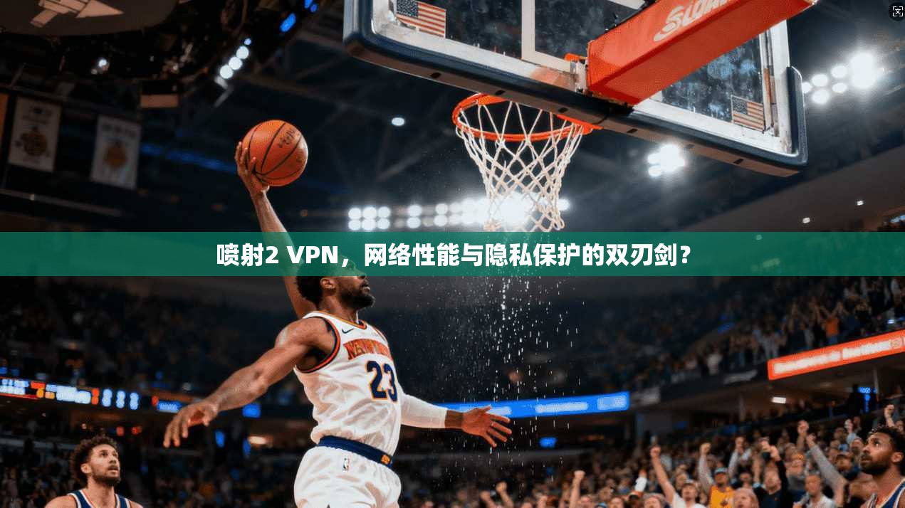 喷射2 VPN，网络性能与隐私保护的双刃剑？