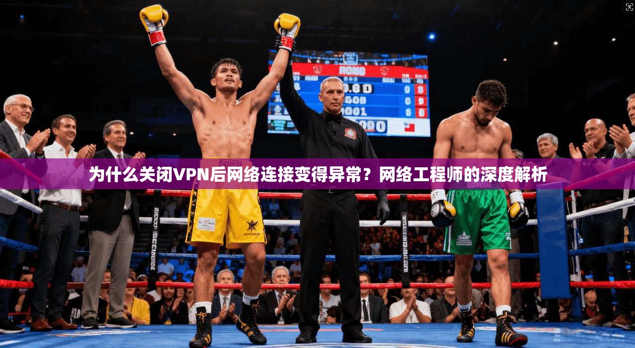 为什么关闭VPN后网络连接变得异常？网络工程师的深度解析